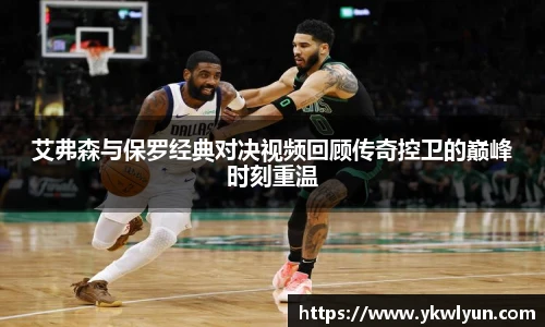 艾弗森与保罗经典对决视频回顾传奇控卫的巅峰时刻重温