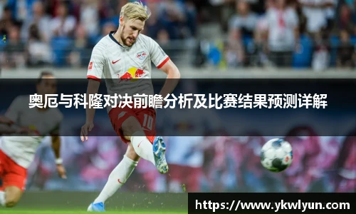 奥厄与科隆对决前瞻分析及比赛结果预测详解