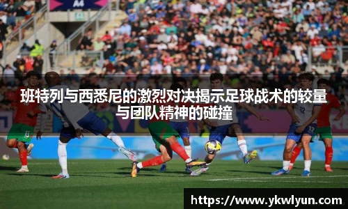 班特列与西悉尼的激烈对决揭示足球战术的较量与团队精神的碰撞