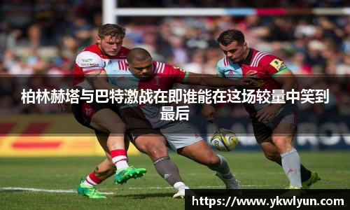 柏林赫塔与巴特激战在即谁能在这场较量中笑到最后